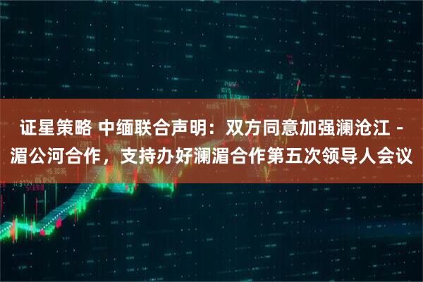 证星策略 中缅联合声明：双方同意加强澜沧江－湄公河合作，支持办好澜湄合作第五次领导人会议