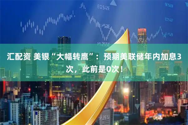汇配资 美银“大幅转鹰”：预期美联储年内加息3次，此前是0次！