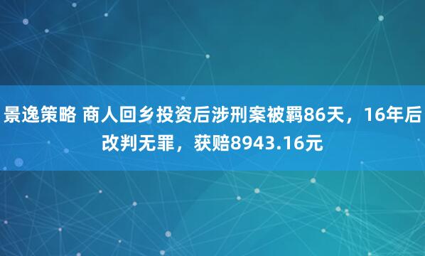 景逸策略 商人回乡投资后涉刑案被羁86天，16年后改判无罪，获赔8943.16元