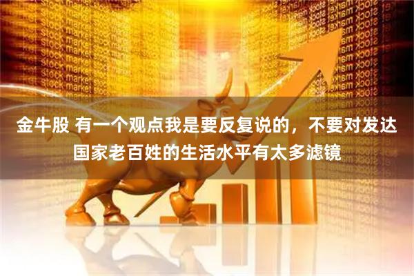 金牛股 有一个观点我是要反复说的，不要对发达国家老百姓的生活水平有太多滤镜