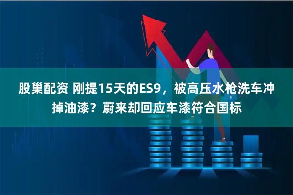 股巢配资 刚提15天的ES9，被高压水枪洗车冲掉油漆？蔚来却回应车漆符合国标
