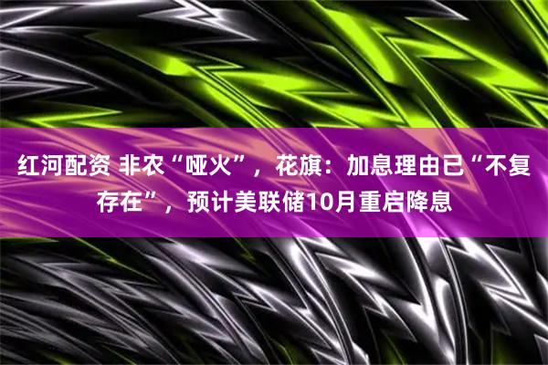 红河配资 非农“哑火”,花旗:加息理由已“不复存在”,预计美联储10月重启降息