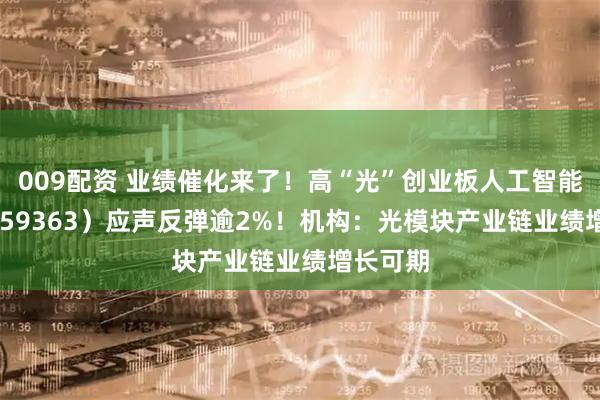 009配资 业绩催化来了！高“光”创业板人工智能ETF（159363）应声反弹逾2%！机构：光模块产业链业绩增长可期
