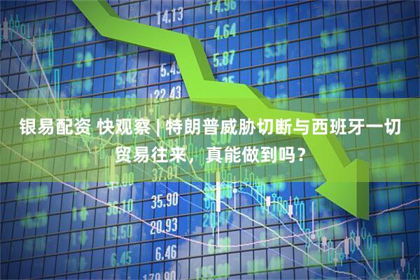 银易配资 快观察 | 特朗普威胁切断与西班牙一切贸易往来，真能做到吗？