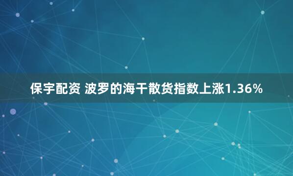 保宇配资 波罗的海干散货指数上涨1.36%