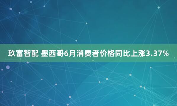 玖富智配 墨西哥6月消费者价格同比上涨3.37%