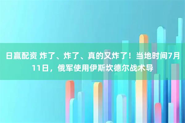 日赢配资 炸了、炸了、真的又炸了!当地时间7月11日,俄军使用伊斯坎德尔战术导