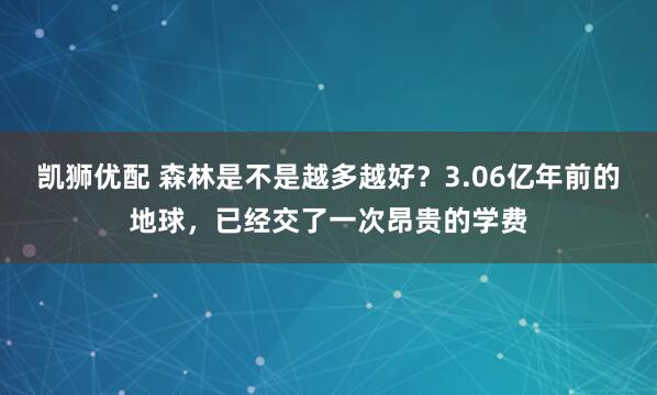 凯狮优配 森林是不是越多越好？3.06亿年前的地球，已经交了一次昂贵的学费