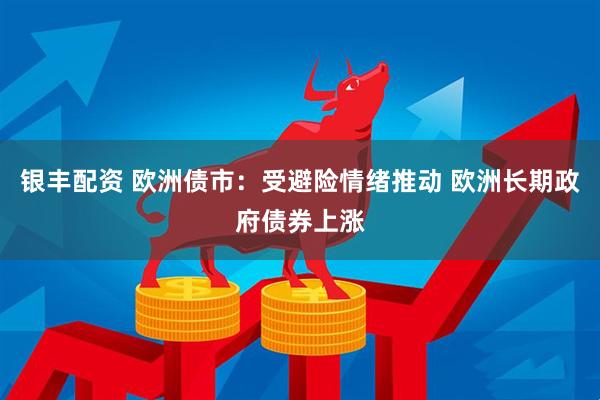 银丰配资 欧洲债市：受避险情绪推动 欧洲长期政府债券上涨
