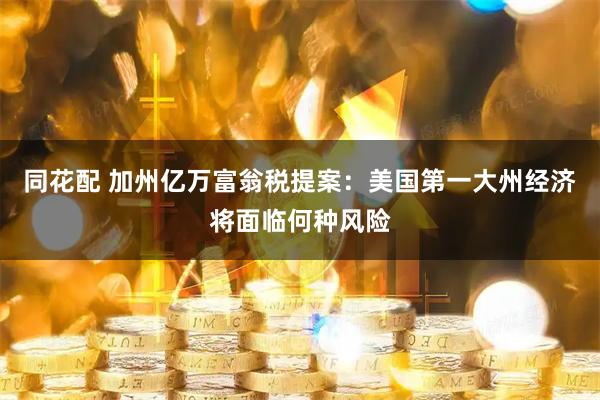 同花配 加州亿万富翁税提案：美国第一大州经济将面临何种风险