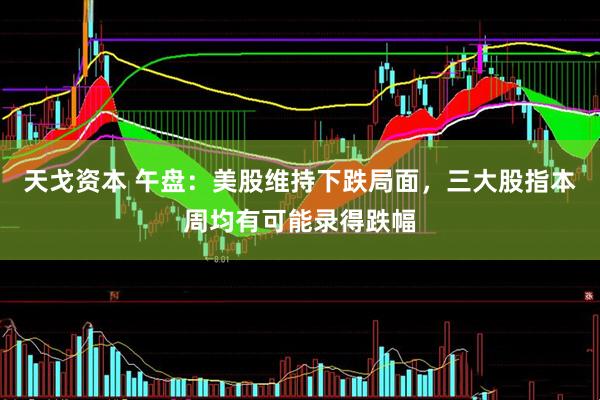 天戈资本 午盘：美股维持下跌局面，三大股指本周均有可能录得跌幅