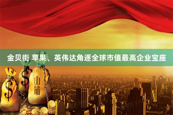 金贝街 苹果、英伟达角逐全球市值最高企业宝座
