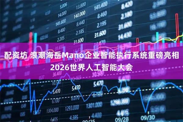 配资坊 浪潮海岳Mano企业智能执行系统重磅亮相2026世界人工智能大会