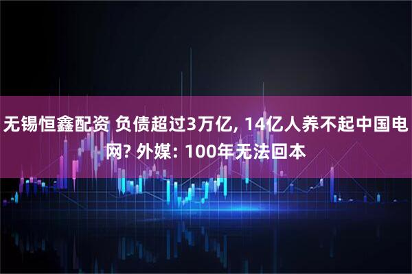 无锡恒鑫配资 负债超过3万亿, 14亿人养不起中国电网? 外媒: 100年无法回本