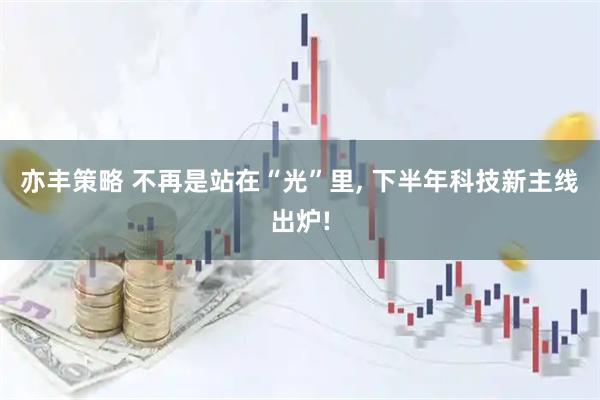 亦丰策略 不再是站在“光”里, 下半年科技新主线出炉!