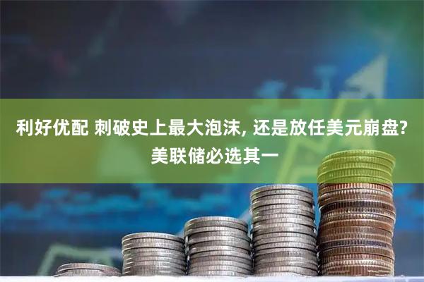 利好优配 刺破史上最大泡沫, 还是放任美元崩盘? 美联储必选其一