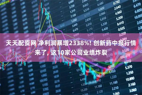 天天配资网 净利润暴增2338%! 创新药中报行情来了, 这10家公司业绩炸裂
