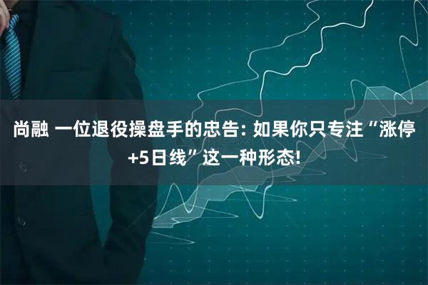 尚融 一位退役操盘手的忠告: 如果你只专注“涨停+5日线”这一种形态!