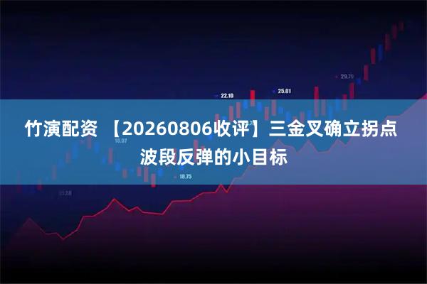 竹演配资 【20260806收评】三金叉确立拐点 波段反弹的小目标