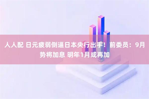 人人配 日元疲弱倒逼日本央行出手！前委员：9月势将加息 明年1月或再加
