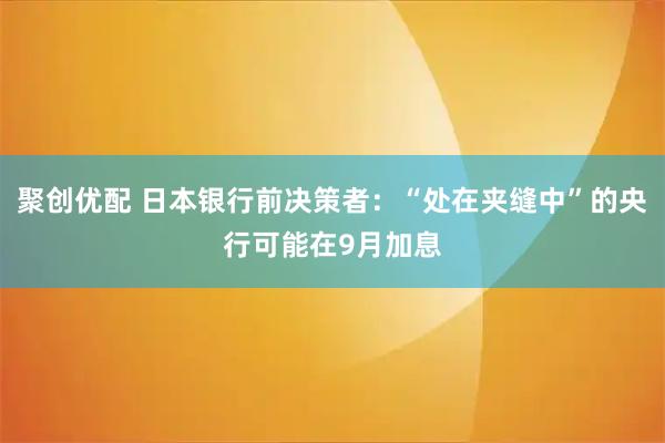 聚创优配 日本银行前决策者：“处在夹缝中”的央行可能在9月加息