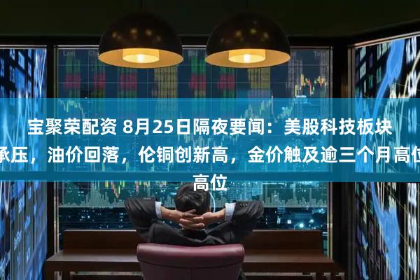 宝聚荣配资 8月25日隔夜要闻：美股科技板块承压，油价回落，伦铜创新高，金价触及逾三个月高位
