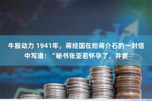 牛股动力 1941年，蒋经国在给蒋介石的一封信中写道：“秘书张亚若怀孕了，并要