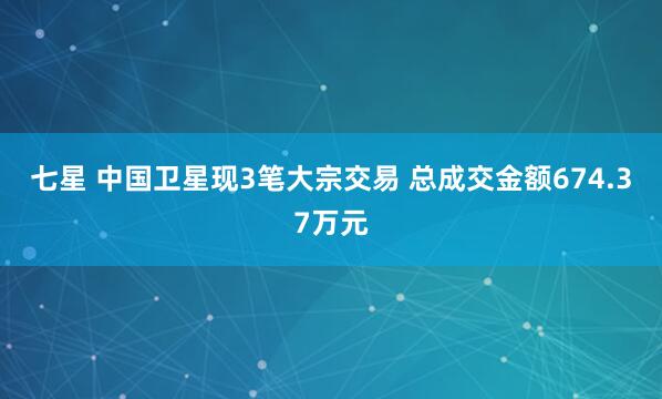 七星 中国卫星现3笔大宗交易 总成交金额674.37万元